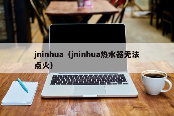 jninhua（jninhua热水器无法点火）